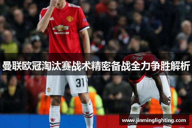 曼联欧冠淘汰赛战术精密备战全力争胜解析