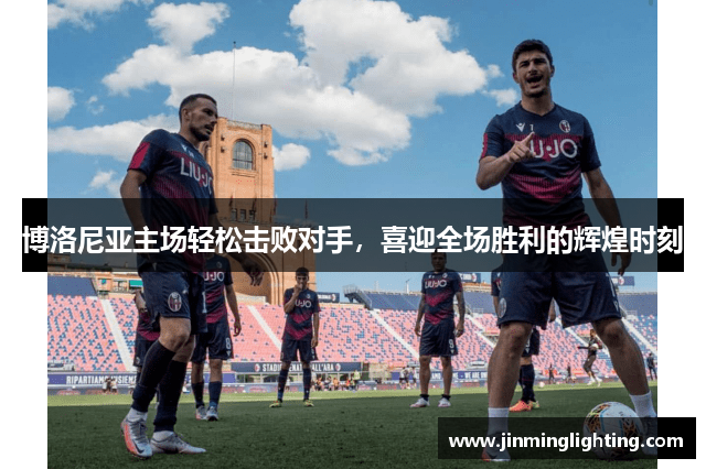 博洛尼亚主场轻松击败对手，喜迎全场胜利的辉煌时刻