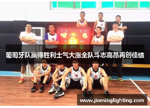 葡萄牙队赢得胜利士气大涨全队斗志高昂再创佳绩
