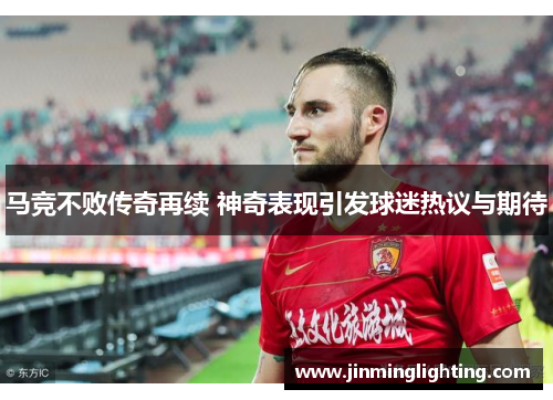 马竞不败传奇再续 神奇表现引发球迷热议与期待