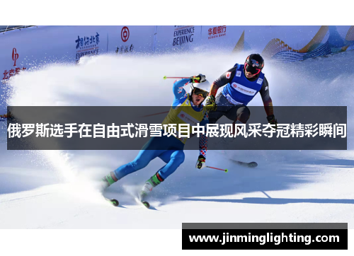 俄罗斯选手在自由式滑雪项目中展现风采夺冠精彩瞬间
