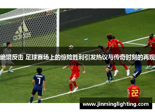 绝境反击 足球赛场上的惊险胜利引发热议与传奇时刻的再现
