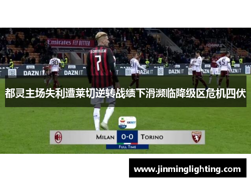 都灵主场失利遭莱切逆转战绩下滑濒临降级区危机四伏