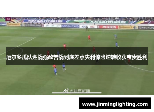 厄尔多瓜队迎战强敌苦战到底差点失利惊险逆转收获宝贵胜利