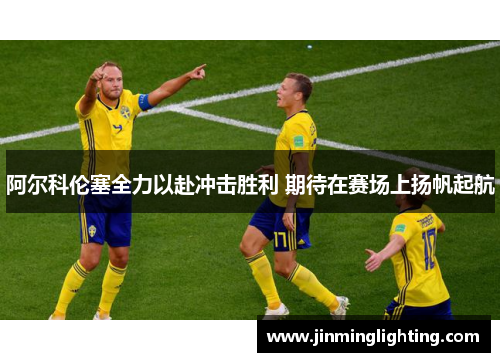 阿尔科伦塞全力以赴冲击胜利 期待在赛场上扬帆起航