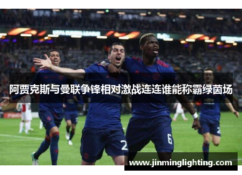阿贾克斯与曼联争锋相对激战连连谁能称霸绿茵场